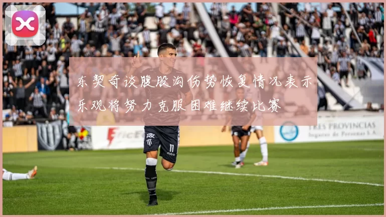 东契奇谈腹股沟伤势恢复情况表示乐观将努力克服困难继续比赛