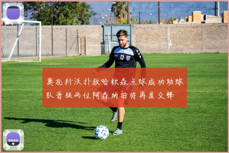奥孔科沃扑救哈钦森点球成功助球队晋级两位阿森纳旧将再度交锋