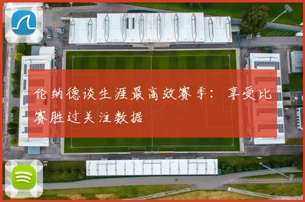 伦纳德谈生涯最高效赛季：享受比赛胜过关注数据