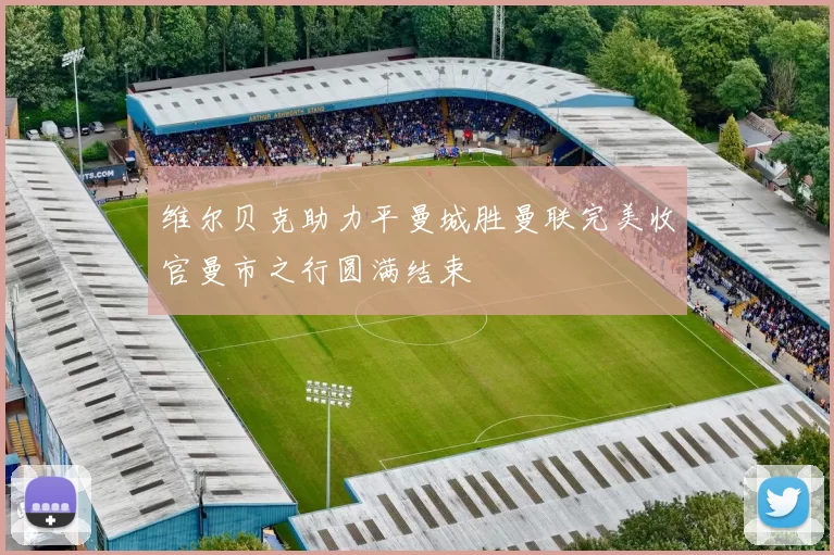 维尔贝克助力平曼城胜曼联完美收官曼市之行圆满结束