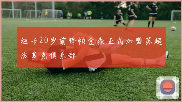 纽卡20岁前锋帕金森正式加盟苏超法基克俱乐部