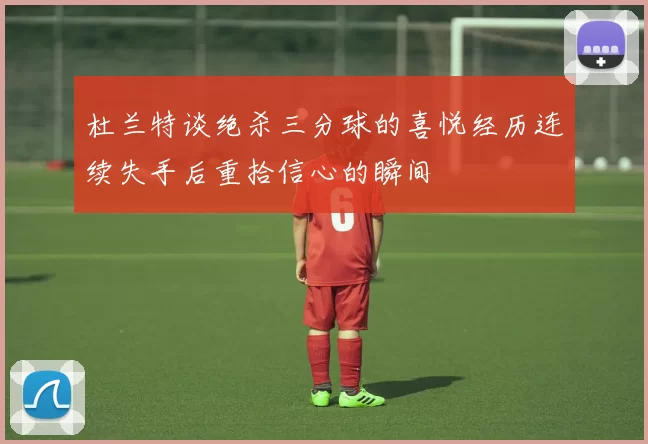 杜兰特谈绝杀三分球的喜悦经历连续失手后重拾信心的瞬间