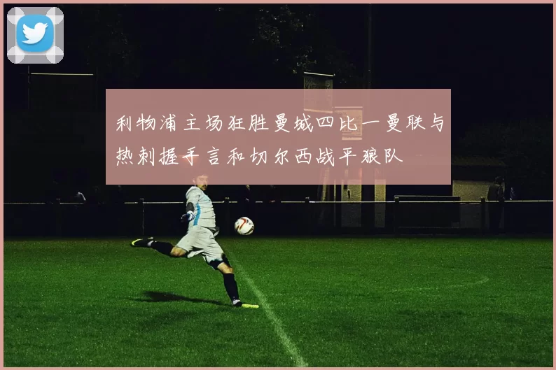 利物浦主场狂胜曼城四比一曼联与热刺握手言和切尔西战平狼队