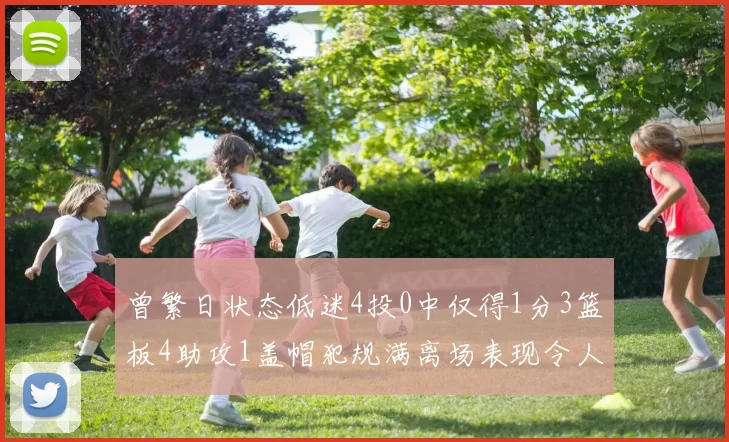 曾繁日状态低迷4投0中仅得1分3篮板4助攻1盖帽犯规满离场表现令人失望