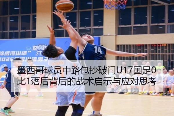 墨西哥球员中路包抄破门U17国足0比1落后背后的战术启示与应对思考