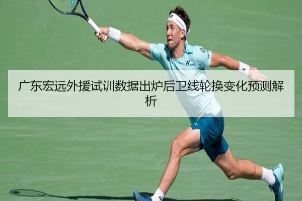 广东宏远外援试训数据出炉后卫线轮换变化预测解析
